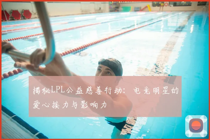 揭秘LPL公益慈善行动：电竞明星的爱心接力与影响力