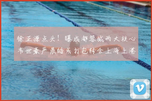 徐正源点头！曝成都蓉城两大核心韦世豪严鼎皓或打包转会上海上港