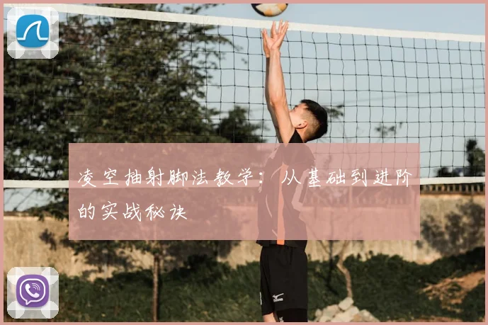 凌空抽射脚法教学：从基础到进阶的实战秘诀