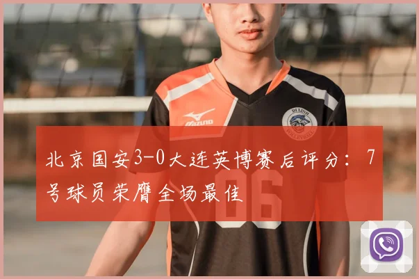北京国安3-0大连英博赛后评分：7号球员荣膺全场最佳