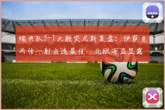 瑞典队5-1大胜突尼斯复盘:伊萨克两传一射当选最佳,北欧海盗显露黑马潜质?