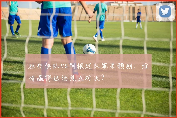 独行侠队vs阿根廷队赛果预测:谁将赢得这场焦点对决?