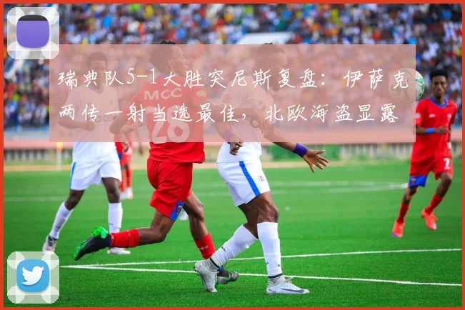 瑞典队5-1大胜突尼斯复盘：伊萨克两传一射当选最佳，北欧海盗显露黑马潜质？