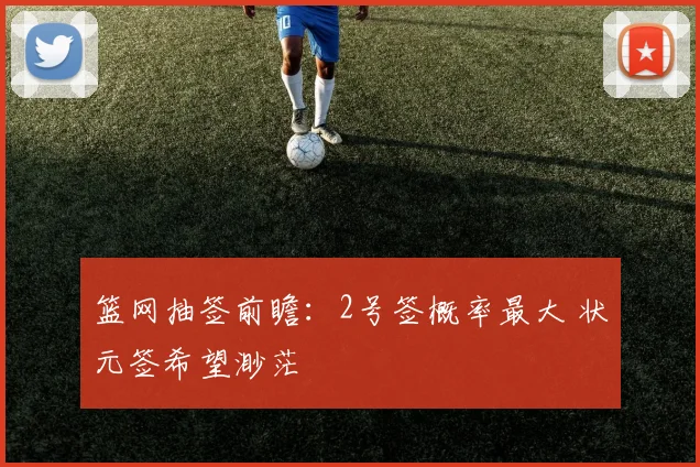 篮网抽签前瞻：2号签概率最大 状元签希望渺茫