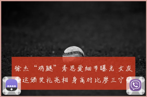 徐杰“鸡腿”秀恩爱细节曝光 女友全运颁奖礼亮相 身高对比廖三宁引关注