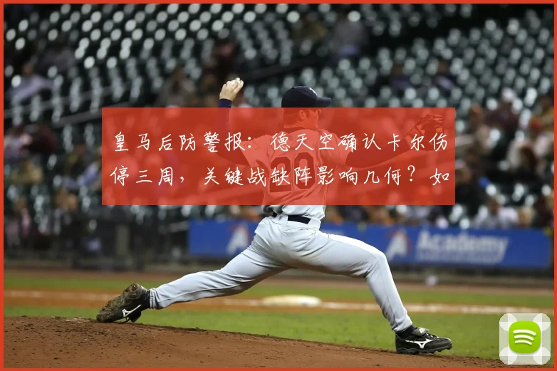 皇马后防警报:德天空确认卡尔伤停三周,关键战缺阵影响几何?如何调整阵容应对危机?