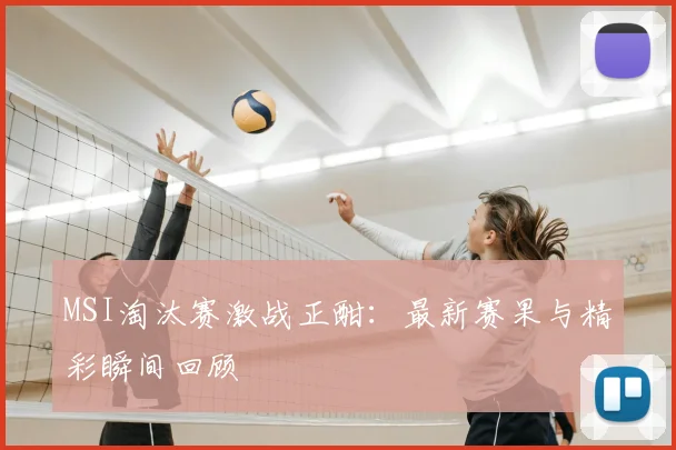 MSI淘汰赛激战正酣:最新赛果与精彩瞬间回顾