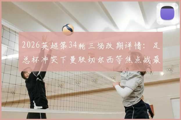 2026英超第34轮三场改期详情:足总杯冲突下曼联切尔西等焦点战最新时间出炉,附完整观赛指南