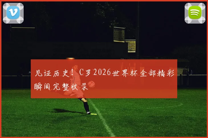 见证历史!C罗2026世界杯全部精彩瞬间完整收录