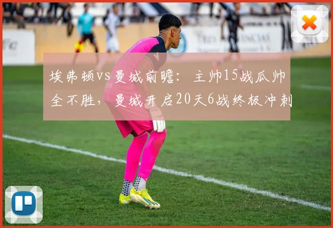 埃弗顿vs曼城前瞻：主帅15战瓜帅全不胜，曼城开启20天6战终极冲刺