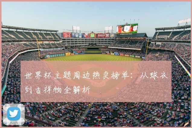 世界杯主题周边热卖榜单:从球衣到吉祥物全解析