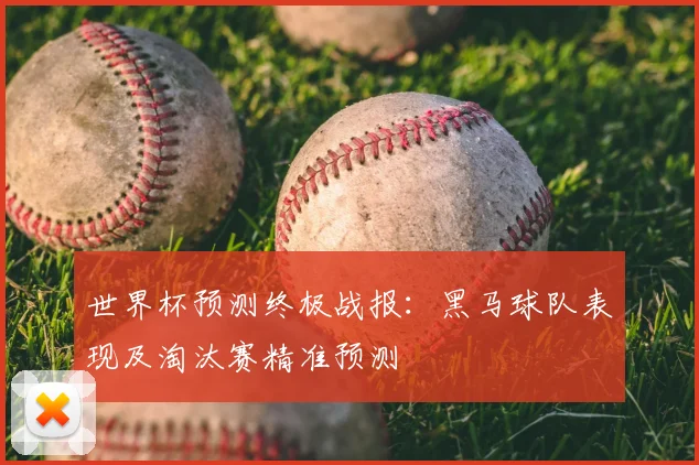 世界杯预测终极战报:黑马球队表现及淘汰赛精准预测