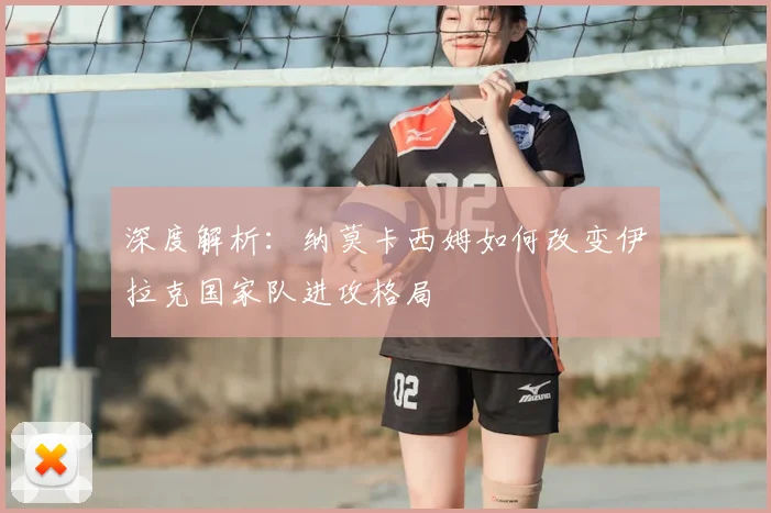 深度解析:纳莫卡西姆如何改变伊拉克国家队进攻格局