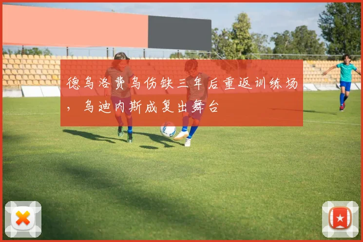 德乌洛费乌伤缺三年后重返训练场，乌迪内斯成复出舞台
