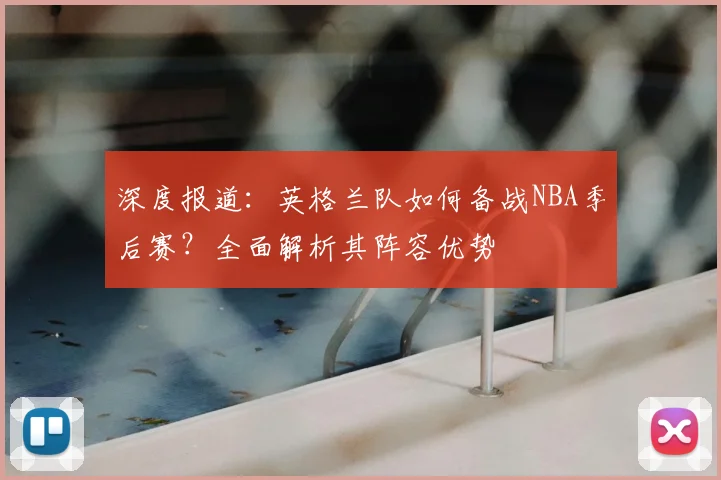 深度报道:英格兰队如何备战NBA季后赛?全面解析其阵容优势