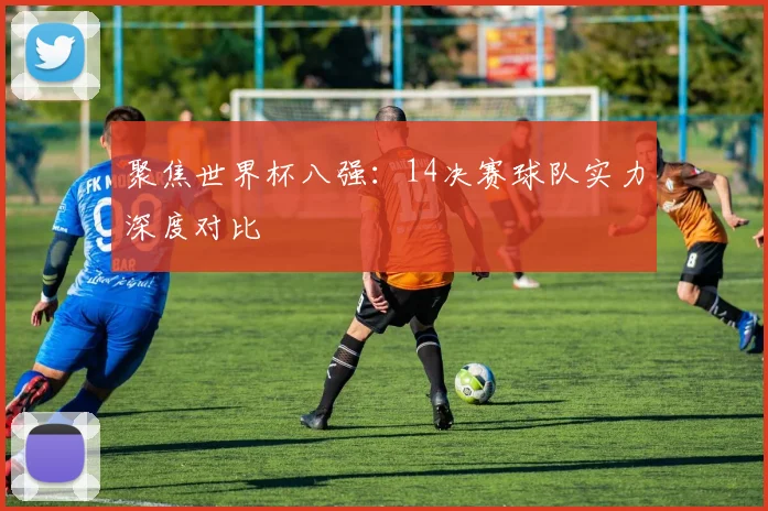 聚焦世界杯八强：14决赛球队实力深度对比