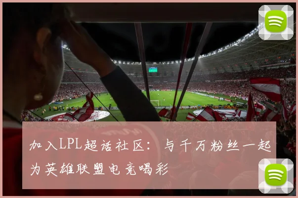 加入LPL超话社区：与千万粉丝一起为英雄联盟电竞喝彩