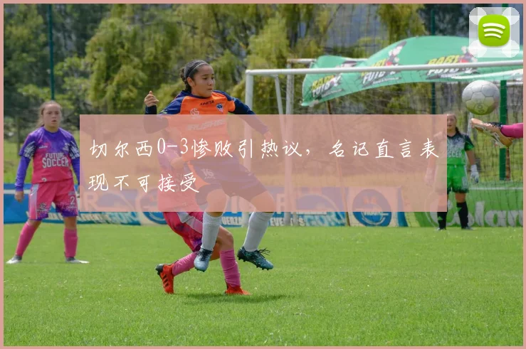 切尔西0-3惨败引热议,名记直言表现不可接受