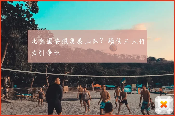 北京国安报复泰山队？踢伤三人行为引争议