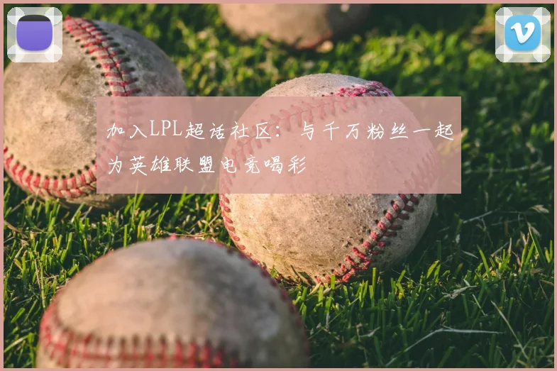加入LPL超话社区：与千万粉丝一起为英雄联盟电竞喝彩