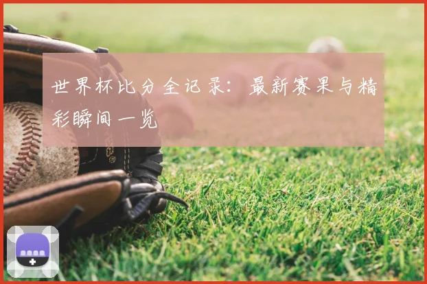 世界杯比分全记录：最新赛果与精彩瞬间一览