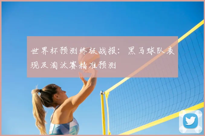 世界杯预测终极战报:黑马球队表现及淘汰赛精准预测