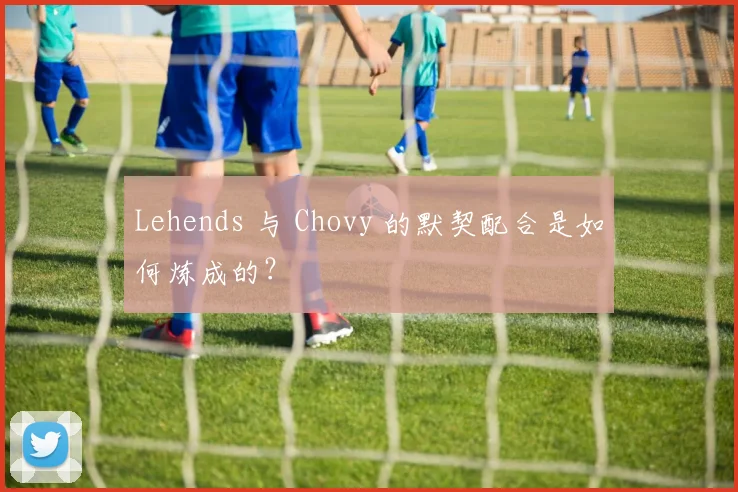 Lehends 与 Chovy 的默契配合是如何炼成的？