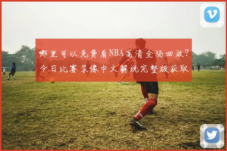 哪里可以免费看NBA高清全场回放?今日比赛录像中文解说完整版获取指南