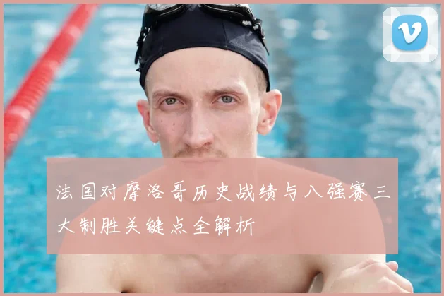 法国对摩洛哥历史战绩与八强赛三大制胜关键点全解析