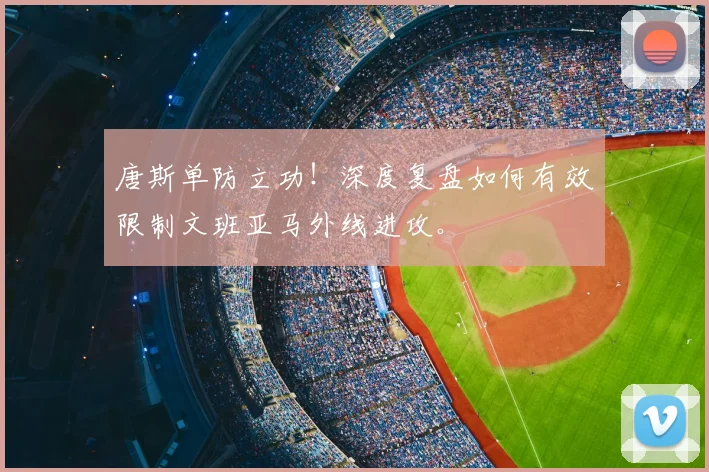 唐斯单防立功！深度复盘如何有效限制文班亚马外线进攻。
