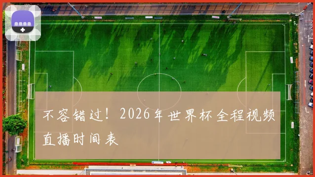 不容错过!2026年世界杯全程视频直播时间表
