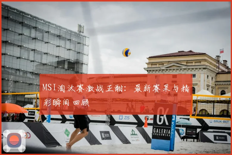 MSI淘汰赛激战正酣：最新赛果与精彩瞬间回顾