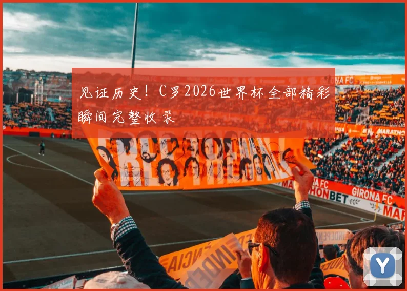 见证历史!C罗2026世界杯全部精彩瞬间完整收录