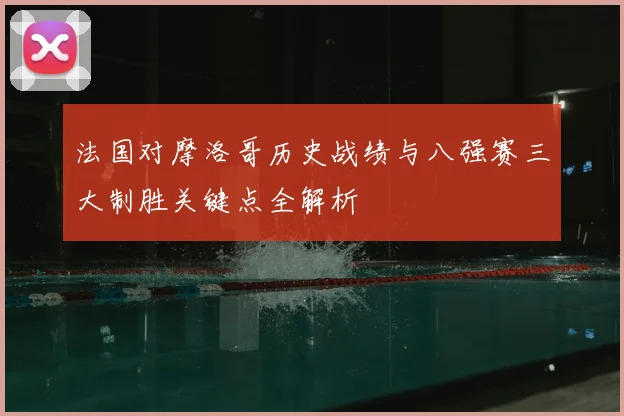 法国对摩洛哥历史战绩与八强赛三大制胜关键点全解析