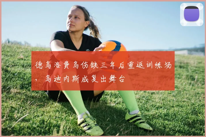 德乌洛费乌伤缺三年后重返训练场，乌迪内斯成复出舞台