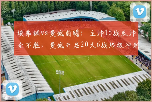 埃弗顿vs曼城前瞻：主帅15战瓜帅全不胜，曼城开启20天6战终极冲刺