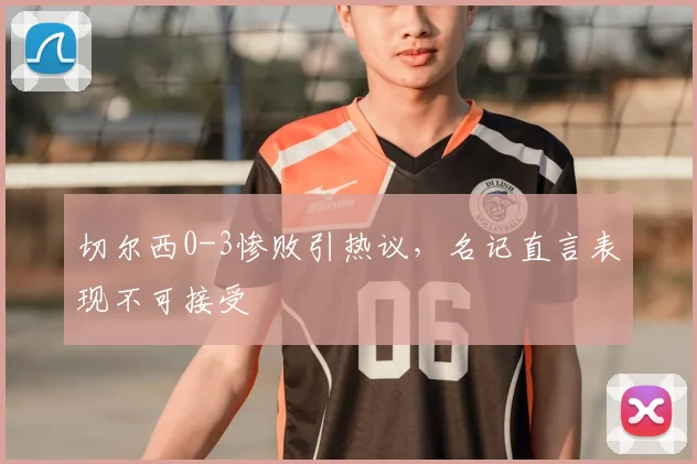 切尔西0-3惨败引热议，名记直言表现不可接受
