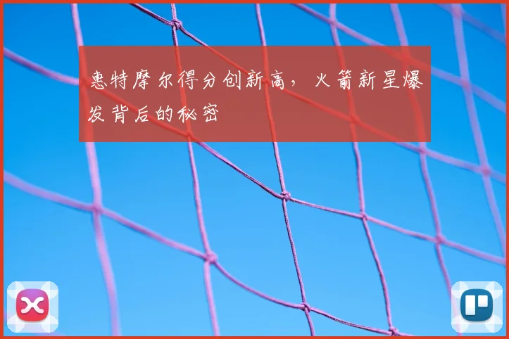 惠特摩尔得分创新高，火箭新星爆发背后的秘密
