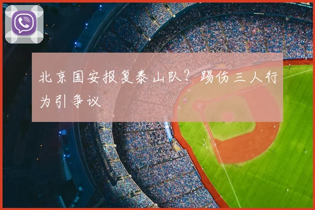 北京国安报复泰山队？踢伤三人行为引争议